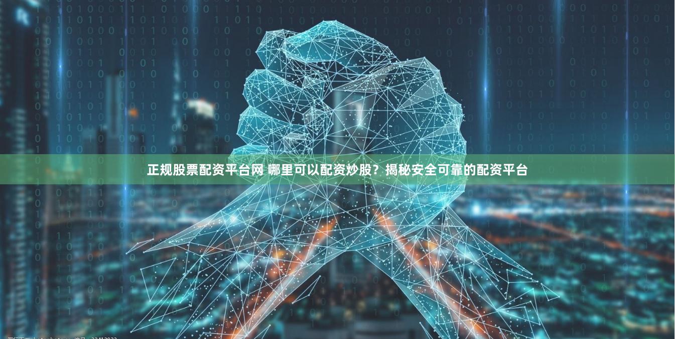 正规股票配资平台网 哪里可以配资炒股？揭秘安全可靠的配资平台
