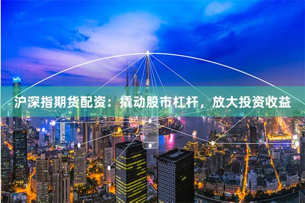 沪深指期货配资：撬动股市杠杆，放大投资收益