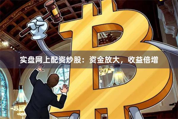 实盘网上配资炒股：资金放大，收益倍增