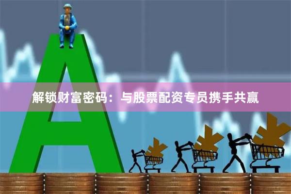 解锁财富密码：与股票配资专员携手共赢