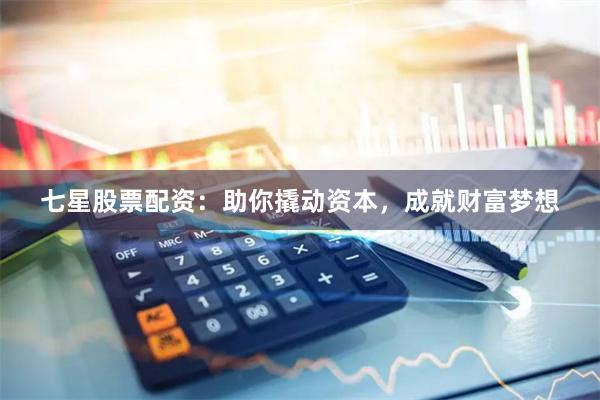 七星股票配资：助你撬动资本，成就财富梦想