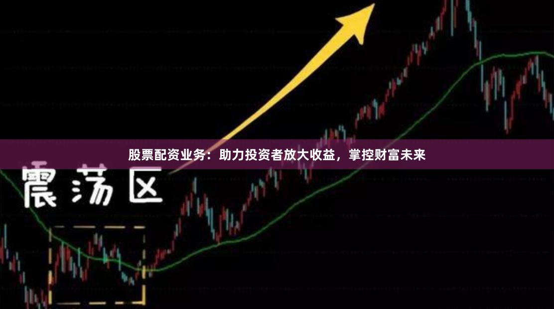 股票配资业务：助力投资者放大收益，掌控财富未来