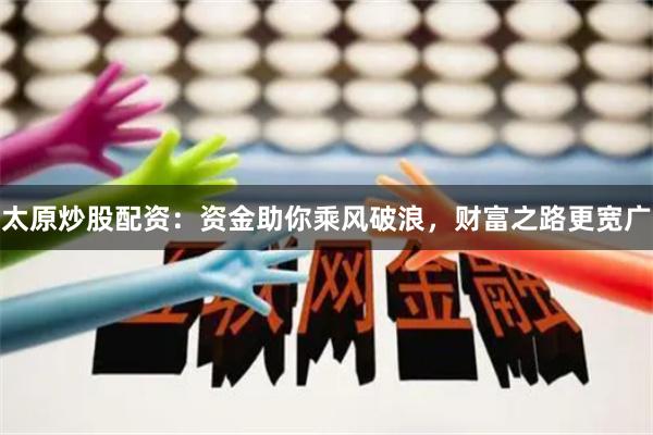 太原炒股配资：资金助你乘风破浪，财富之路更宽广