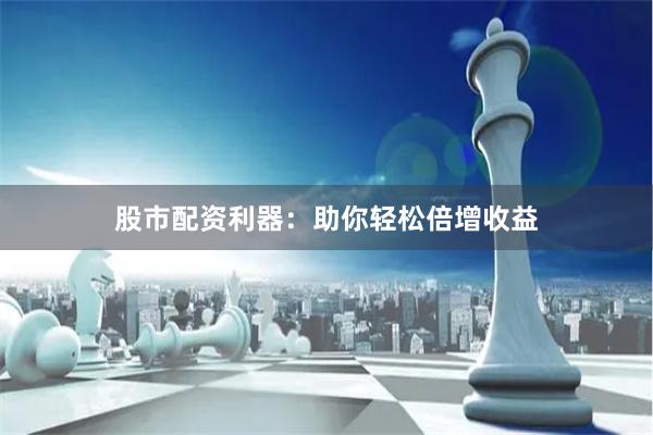 股市配资利器：助你轻松倍增收益