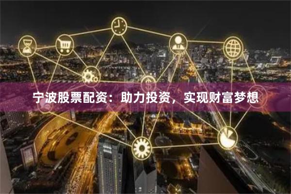 宁波股票配资：助力投资，实现财富梦想