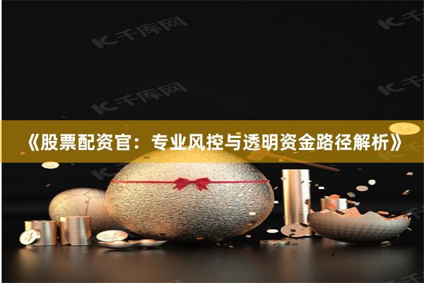 《股票配资官：专业风控与透明资金路径解析》