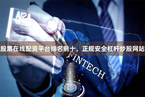 股票在线配资平台排名前十，正规安全杠杆炒股网站