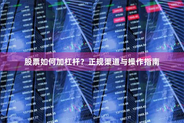 股票如何加杠杆？正规渠道与操作指南