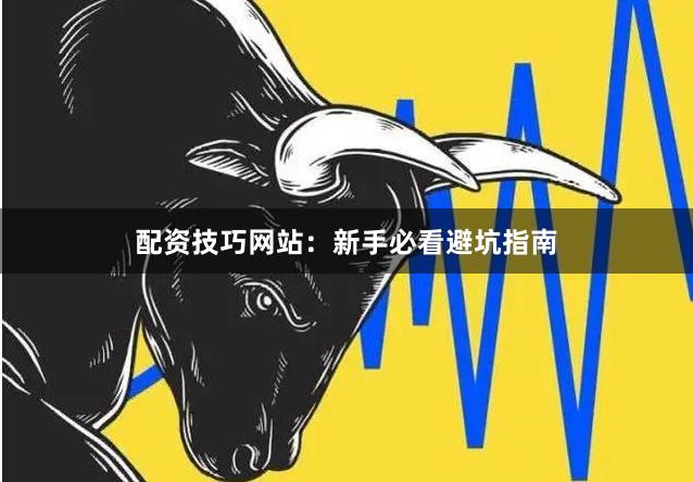 配资技巧网站：新手必看避坑指南