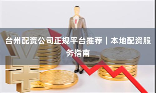 台州配资公司正规平台推荐｜本地配资服务指南