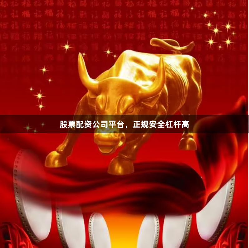 股票配资公司平台，正规安全杠杆高