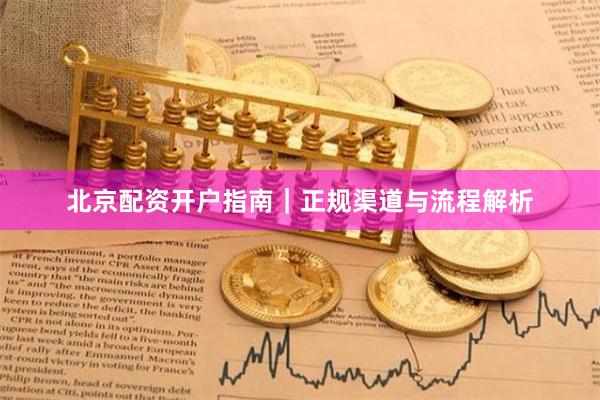 北京配资开户指南｜正规渠道与流程解析